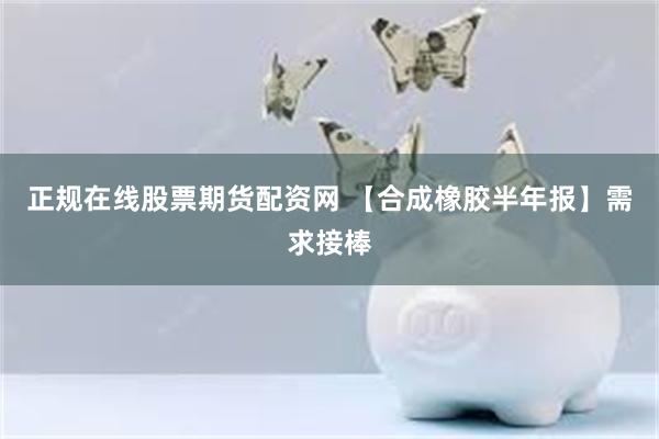 正规在线股票期货配资网 【合成橡胶半年报】需求接棒