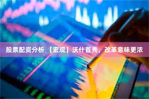 股票配资分析 【宏观】沃什首秀，改革意味更浓