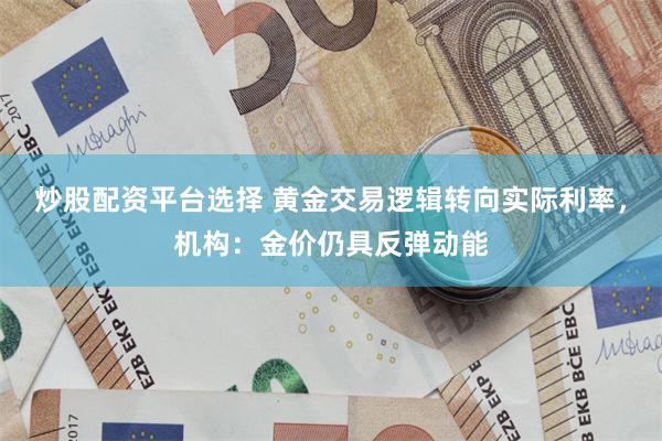 炒股配资平台选择 黄金交易逻辑转向实际利率，机构：金价仍具反弹动能