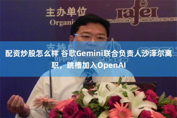 配资炒股怎么样 谷歌Gemini联合负责人沙泽尔离职，跳槽加入OpenAI