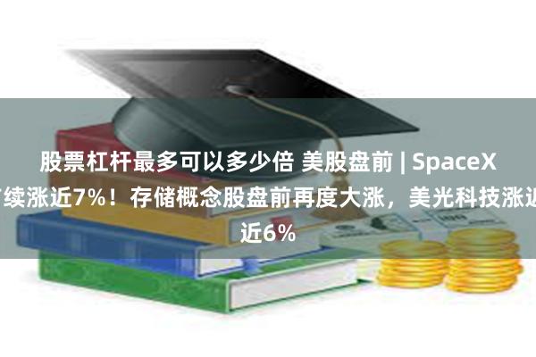 股票杠杆最多可以多少倍 美股盘前 | SpaceX盘前续涨近7%!存储概念股盘前再度大涨,美光科技涨近6%