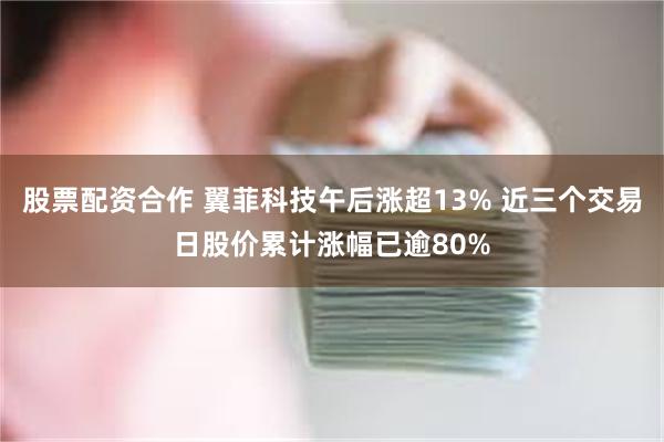 股票配资合作 翼菲科技午后涨超13% 近三个交易日股价累计涨幅已逾80%