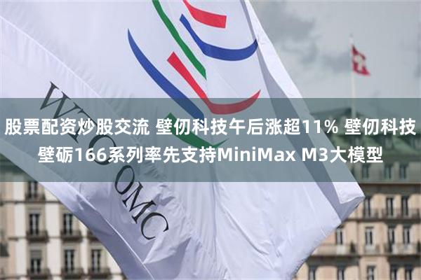 股票配资炒股交流 壁仞科技午后涨超11% 壁仞科技壁砺166系列率先支持MiniMax M3大模型