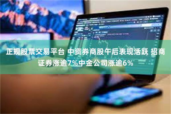 正规股票交易平台 中资券商股午后表现活跃 招商证券涨逾7%中金公司涨逾6%
