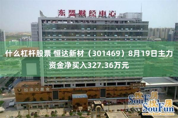 什么杠杆股票 恒达新材（301469）8月19日主力资金净买入327.36万元
