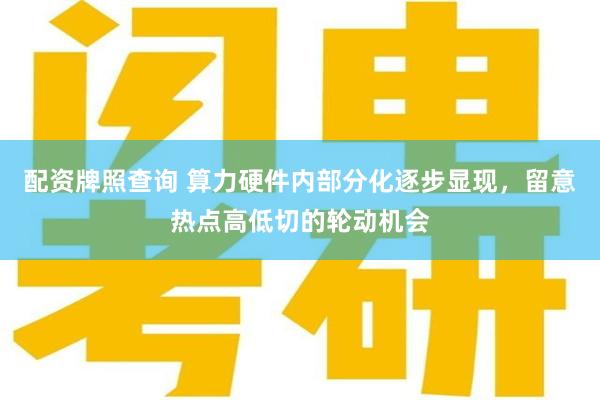 配资牌照查询 算力硬件内部分化逐步显现，留意热点高低切的轮动机会