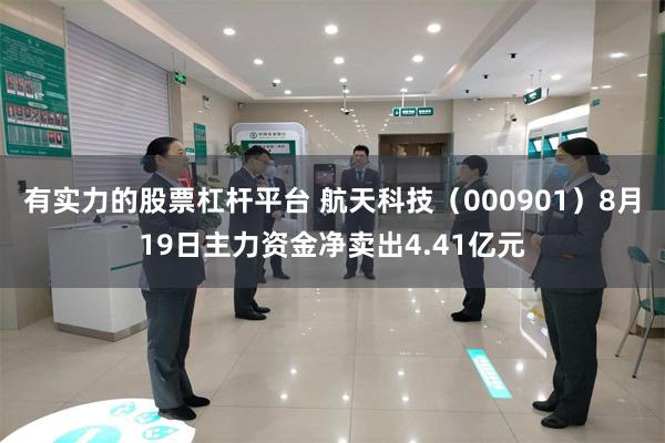 有实力的股票杠杆平台 航天科技（000901）8月19日主力资金净卖出4.41亿元
