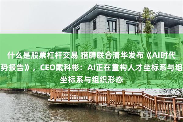 什么是股票杠杆交易 猎聘联合清华发布《AI时代技能趋势报告》，CEO戴科彬：AI正在重构人才坐标系与组织形态
