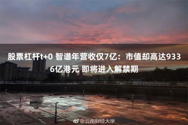 股票杠杆t+0 智谱年营收仅7亿：市值却高达9336亿港元 即将进入解禁期