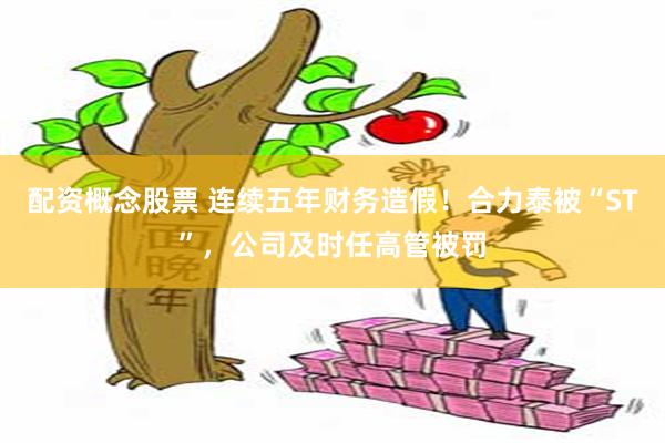 配资概念股票 连续五年财务造假!合力泰被“ST”,公司及时任高管被罚