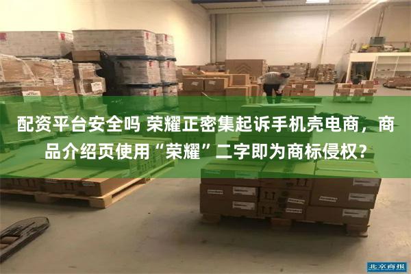 配资平台安全吗 荣耀正密集起诉手机壳电商，商品介绍页使用“荣耀”二字即为商标侵权？