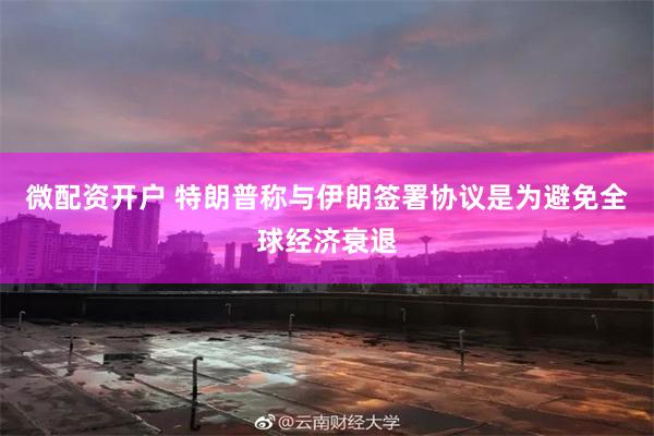 微配资开户 特朗普称与伊朗签署协议是为避免全球经济衰退