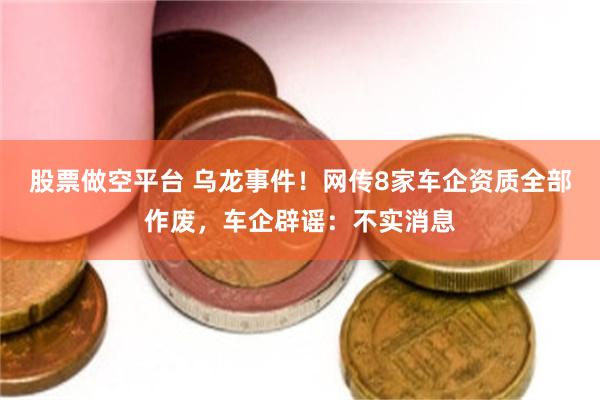 股票做空平台 乌龙事件！网传8家车企资质全部作废，车企辟谣：不实消息