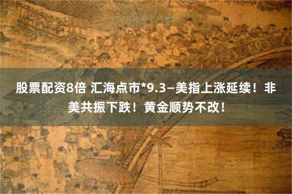 股票配资8倍 汇海点市*9.3—美指上涨延续！非美共振下跌！黄金顺势不改！