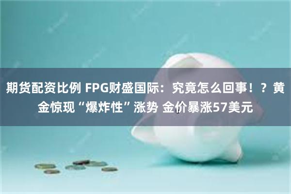 期货配资比例 FPG财盛国际:究竟怎么回事!?黄金惊现“爆炸性”涨势 金价暴涨57美元