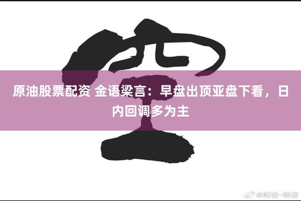 原油股票配资 金语梁言：早盘出顶亚盘下看，日内回调多为主