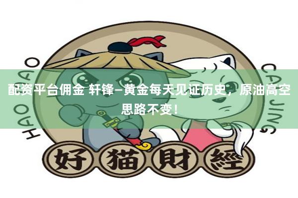 配资平台佣金 轩锋—黄金每天见证历史，原油高空思路不变！
