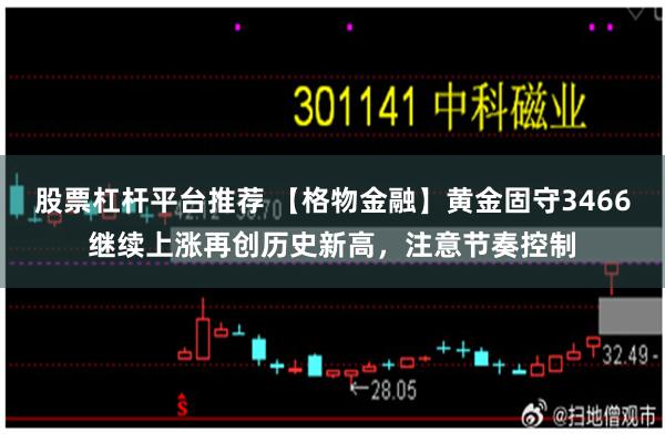 股票杠杆平台推荐 【格物金融】黄金固守3466继续上涨再创历史新高，注意节奏控制