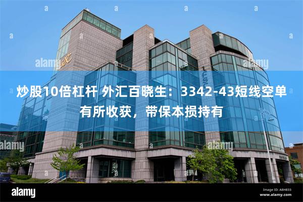 炒股10倍杠杆 外汇百晓生：3342-43短线空单有所收获，带保本损持有