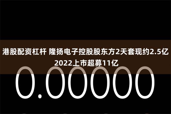 港股配资杠杆 隆扬电子控股股东方2天套现约2.5亿 2022上市超募11亿