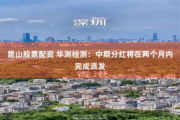 昆山股票配资 华测检测：中期分红将在两个月内完成派发