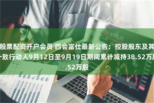 股票配资开户会员 四会富仕最新公告:控股股东及其一致行动人9月12日至9月19日期间累计减持38.52万股