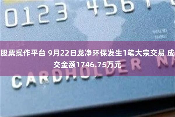 股票操作平台 9月22日龙净环保发生1笔大宗交易 成交金额1746.75万元
