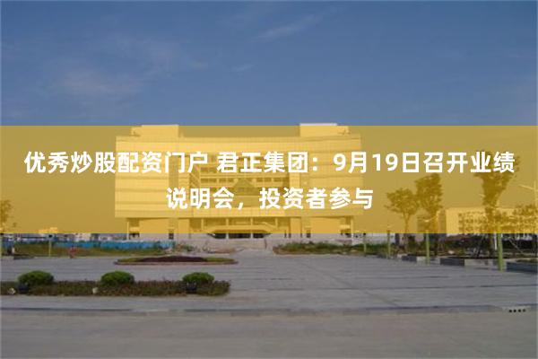优秀炒股配资门户 君正集团:9月19日召开业绩说明会,投资者参与