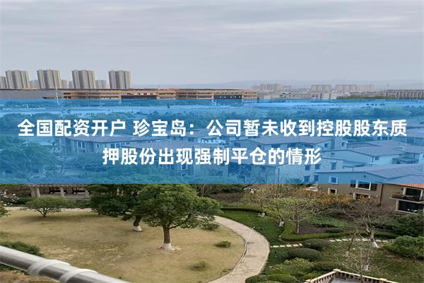 全国配资开户 珍宝岛：公司暂未收到控股股东质押股份出现强制平仓的情形