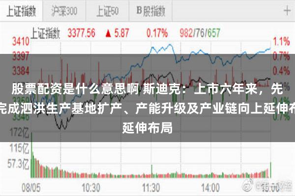 股票配资是什么意思啊 斯迪克：上市六年来，先后完成泗洪生产基地扩产、产能升级及产业链向上延伸布局