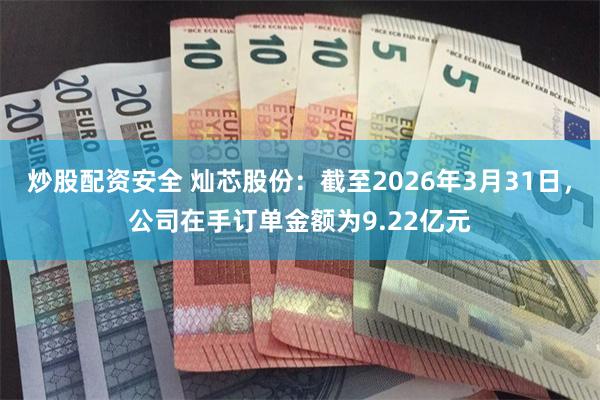 炒股配资安全 灿芯股份：截至2026年3月31日，公司在手订单金额为9.22亿元