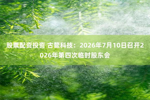股票配资投资 古鳌科技：2026年7月10日召开2026年第四次临时股东会