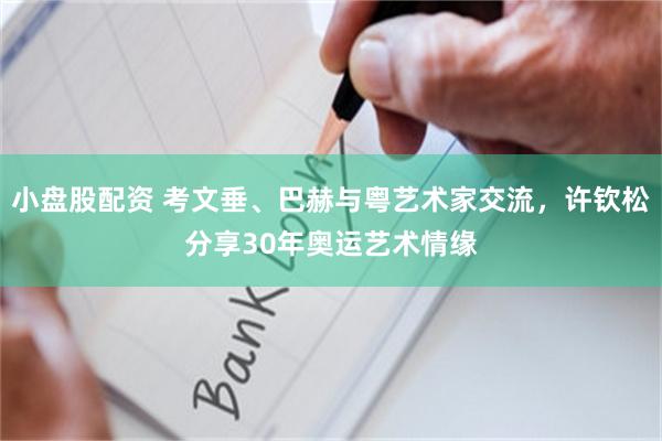 小盘股配资 考文垂、巴赫与粤艺术家交流，许钦松分享30年奥运艺术情缘