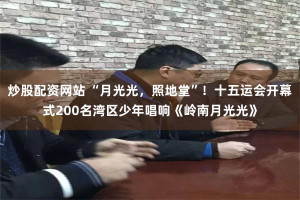 炒股配资网站 “月光光，照地堂”！十五运会开幕式200名湾区少年唱响《岭南月光光》