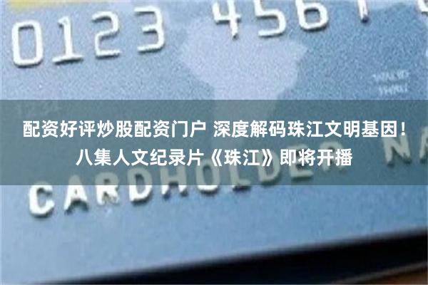 配资好评炒股配资门户 深度解码珠江文明基因！八集人文纪录片《珠江》即将开播