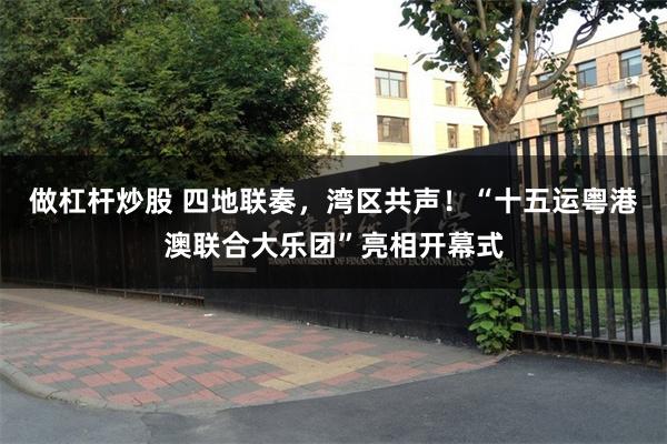 做杠杆炒股 四地联奏，湾区共声！“十五运粤港澳联合大乐团”亮相开幕式