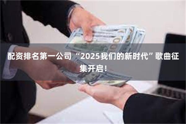 配资排名第一公司 “2025我们的新时代”歌曲征集开启！
