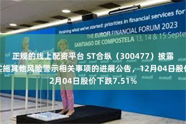 正规的线上配资平台 ST合纵（300477）披露公司股票被实施其他风险警示相关事项的进展公告，12月04日股价下跌7.51%