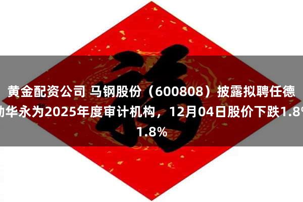 黄金配资公司 马钢股份（600808）披露拟聘任德勤华永为2025年度审计机构，12月04日股价下跌1.8%