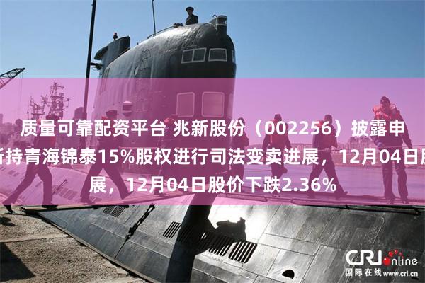 质量可靠配资平台 兆新股份（002256）披露申请对富康矿业所持青海锦泰15%股权进行司法变卖进展，12月04日股价下跌2.36%