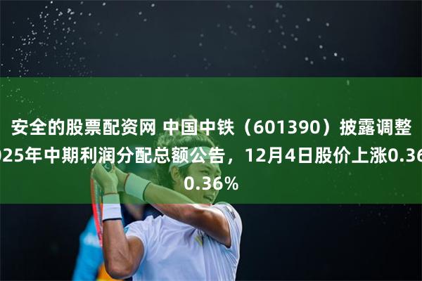 安全的股票配资网 中国中铁（601390）披露调整2025年中期利润分配总额公告，12月4日股价上涨0.36%