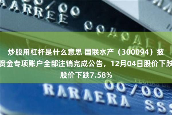 炒股用杠杆是什么意思 国联水产（300094）披露募集资金专项账户全部注销完成公告，12月04日股价下跌7.58%