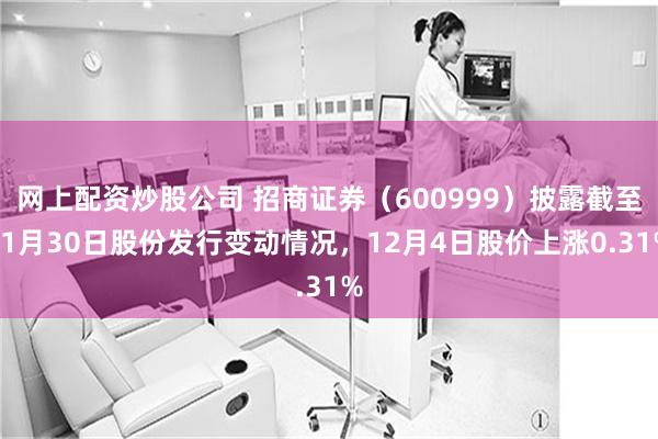 网上配资炒股公司 招商证券（600999）披露截至11月30日股份发行变动情况，12月4日股价上涨0.31%