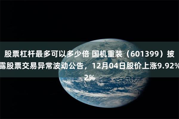 股票杠杆最多可以多少倍 国机重装（601399）披露股票交易异常波动公告，12月04日股价上涨9.92%