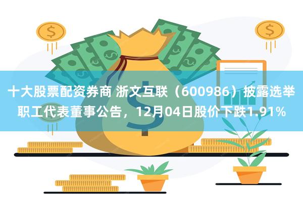 十大股票配资券商 浙文互联（600986）披露选举职工代表董事公告，12月04日股价下跌1.91%