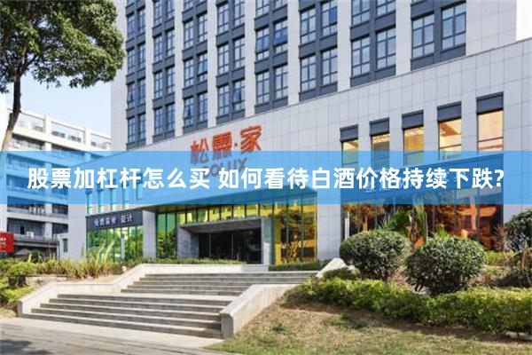 股票加杠杆怎么买 如何看待白酒价格持续下跌?