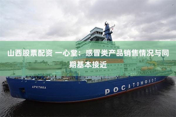山西股票配资 一心堂：感冒类产品销售情况与同期基本接近