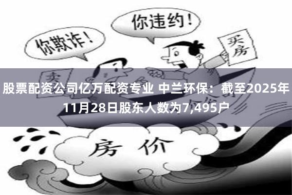 股票配资公司亿万配资专业 中兰环保：截至2025年11月28日股东人数为7,495户