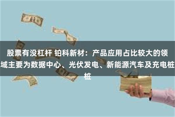 股票有没杠杆 铂科新材：产品应用占比较大的领域主要为数据中心、光伏发电、新能源汽车及充电桩