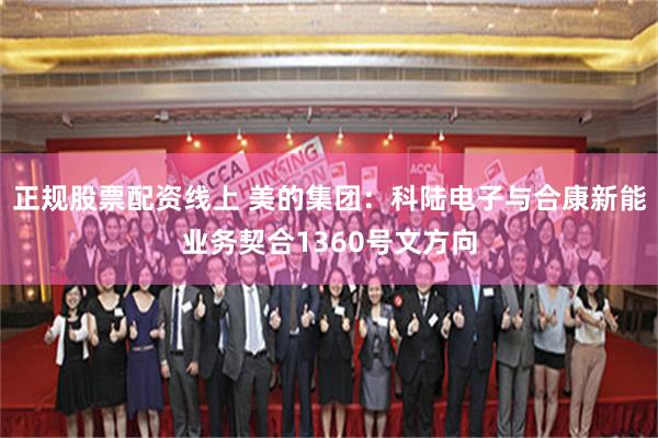 正规股票配资线上 美的集团：科陆电子与合康新能业务契合1360号文方向